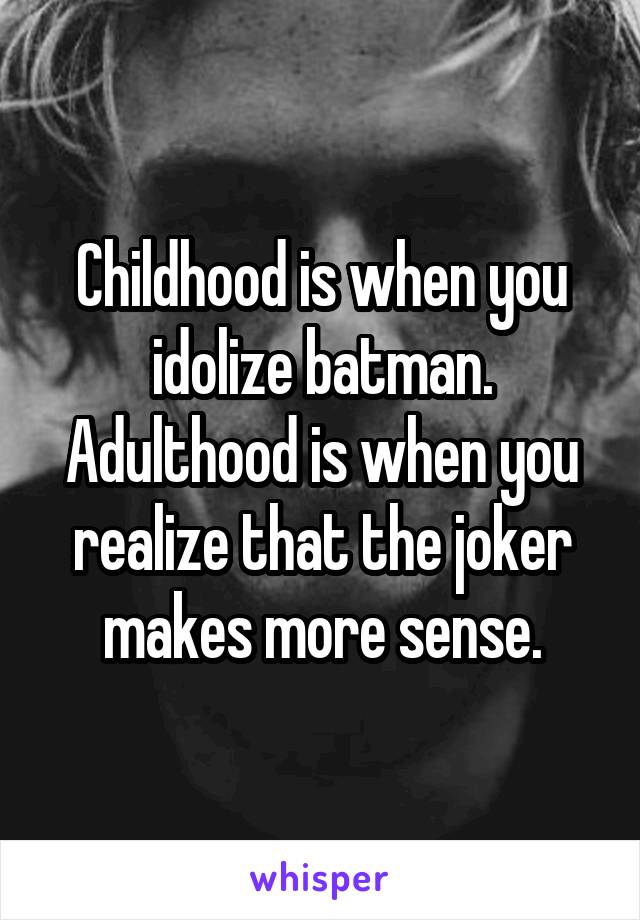 Childhood is when you idolize batman. Adulthood is when you realize that the joker makes more sense.
