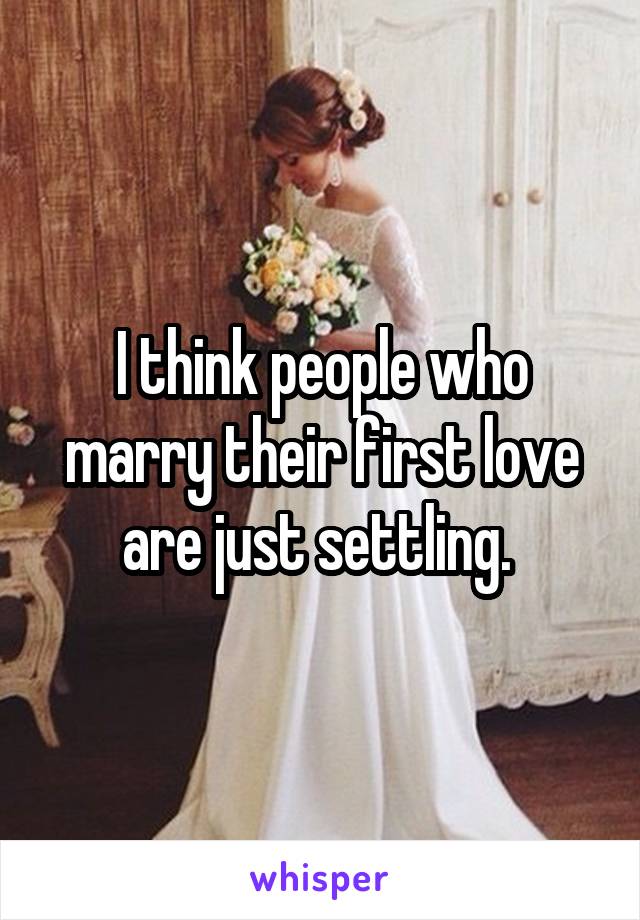 I think people who marry their first love are just settling. 
