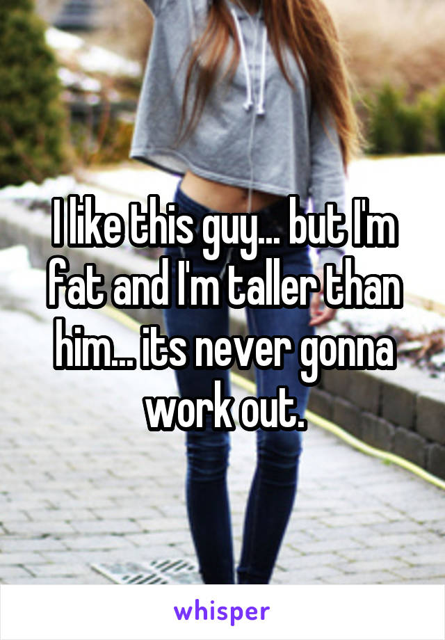 I like this guy... but I'm fat and I'm taller than him... its never gonna work out.