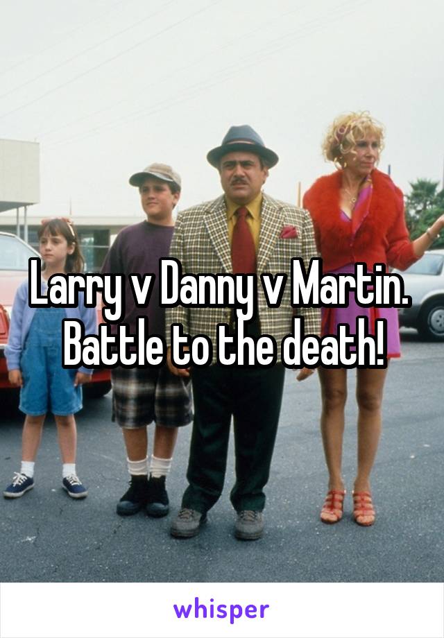 Larry v Danny v Martin. 
Battle to the death!