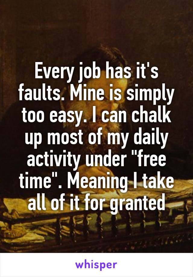 Every job has it's faults. Mine is simply too easy. I can chalk up most of my daily activity under "free time". Meaning I take all of it for granted