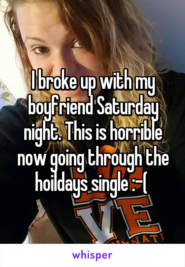 I broke up with my boyfriend Saturday night. This is horrible now going through the hoildays single :-( 