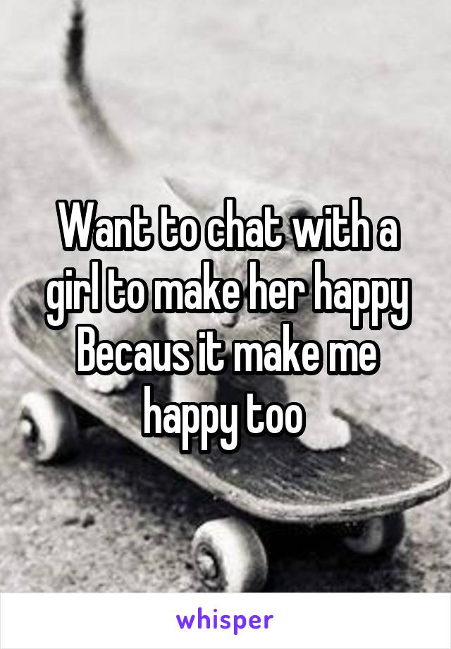 Want to chat with a girl to make her happy Becaus it make me happy too 