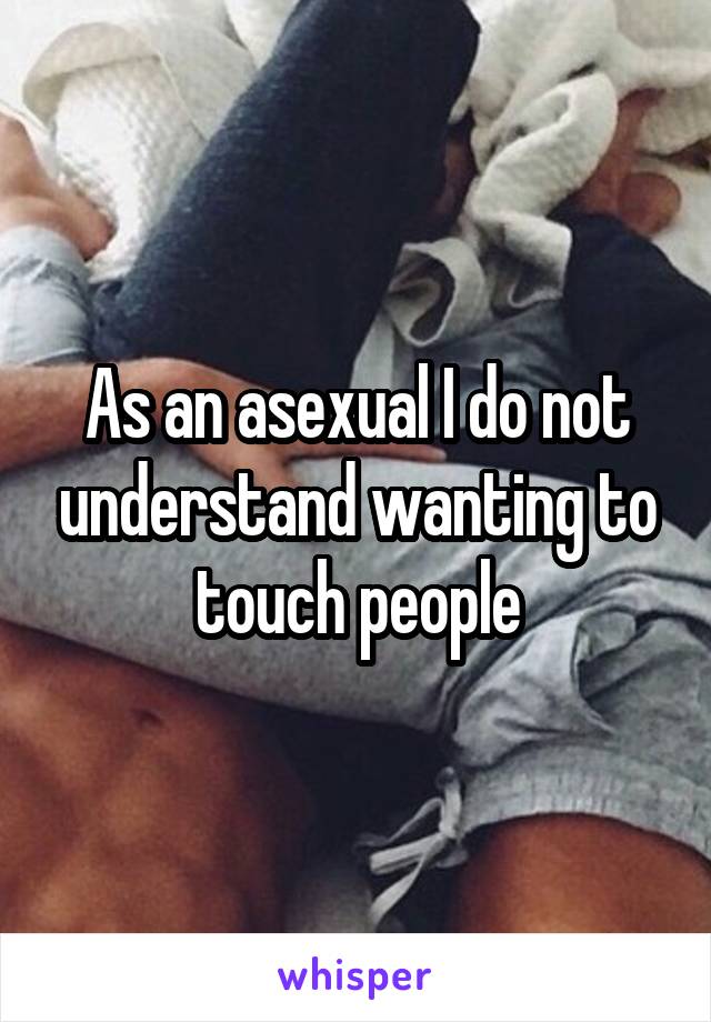 As an asexual I do not understand wanting to touch people