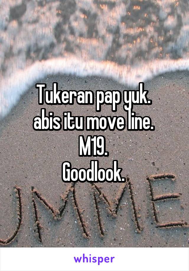 Tukeran pap yuk. 
abis itu move line. 
M19. 
Goodlook. 