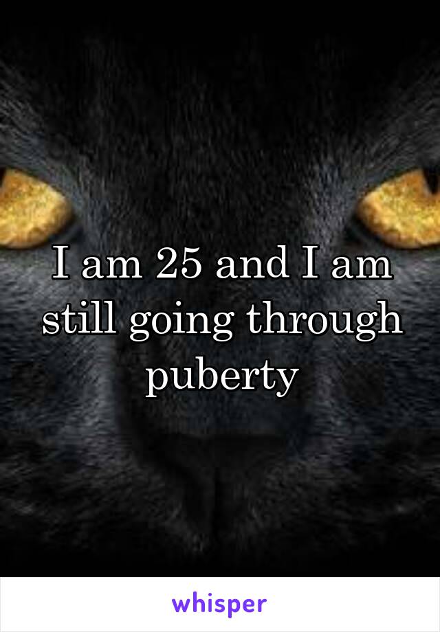 I am 25 and I am still going through puberty