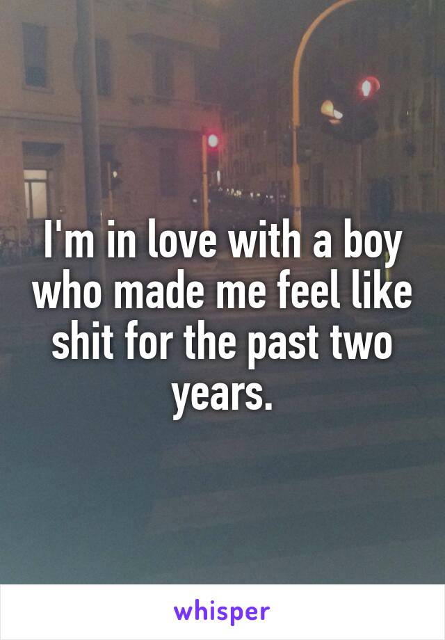 I'm in love with a boy who made me feel like shit for the past two years.
