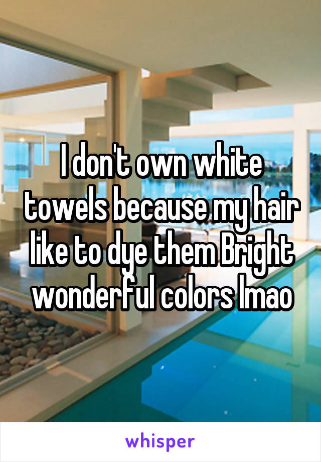 I don't own white towels because my hair like to dye them Bright wonderful colors lmao