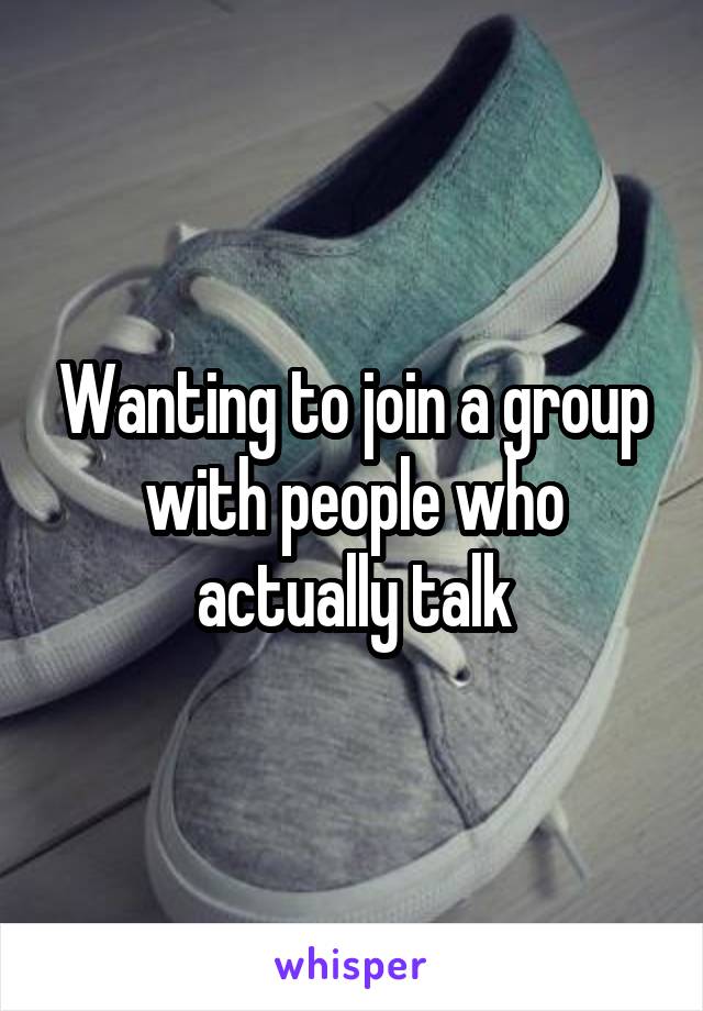 Wanting to join a group with people who actually talk