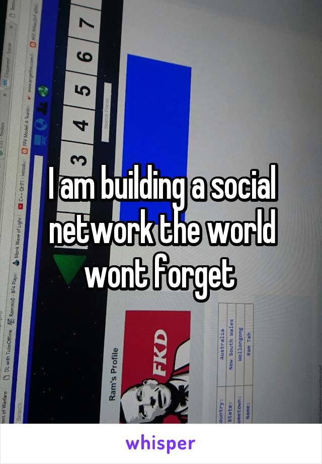 I am building a social network the world wont forget 