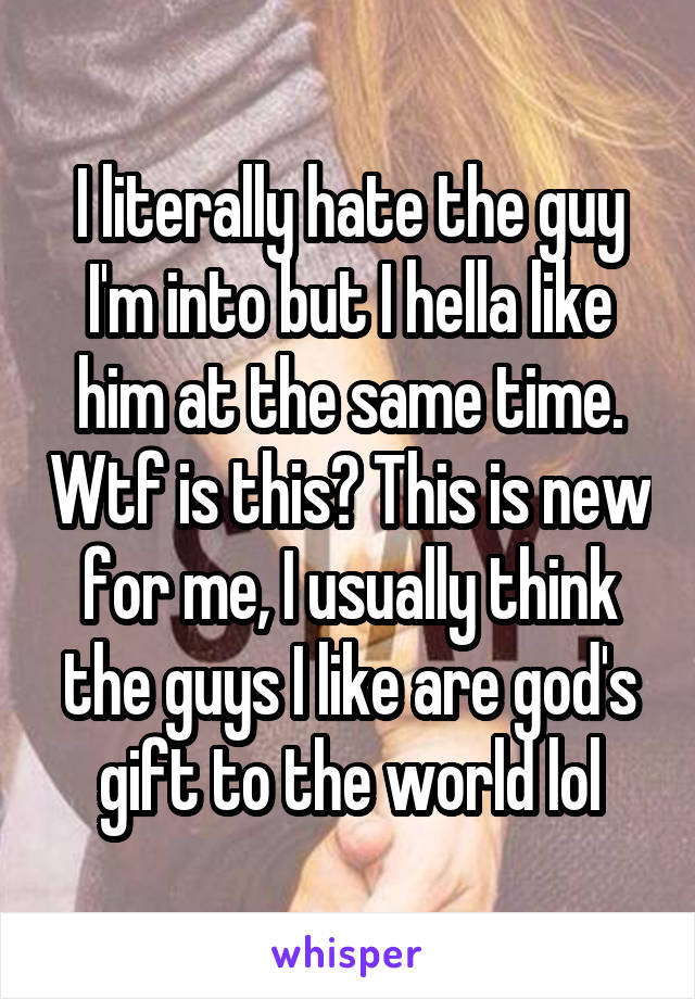 I literally hate the guy I'm into but I hella like him at the same time. Wtf is this? This is new for me, I usually think the guys I like are god's gift to the world lol