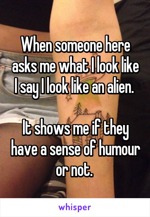 When someone here asks me what I look like I say I look like an alien. 

It shows me if they have a sense of humour or not. 