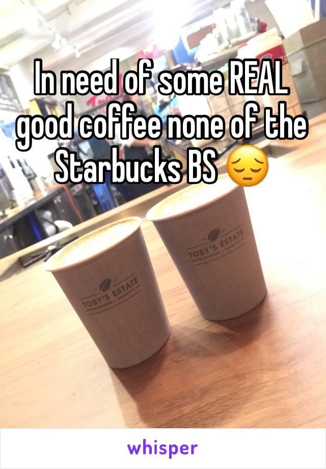 In need of some REAL good coffee none of the Starbucks BS 😔