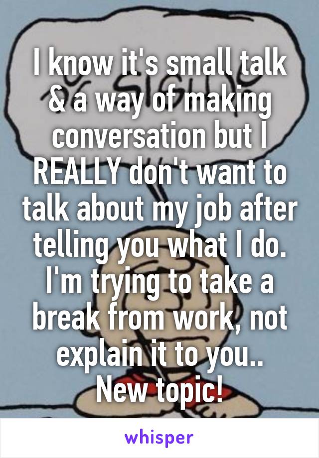 I know it's small talk & a way of making conversation but I REALLY don't want to talk about my job after telling you what I do. I'm trying to take a break from work, not explain it to you..
New topic!