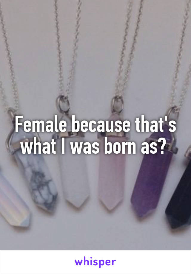 Female because that's what I was born as? 