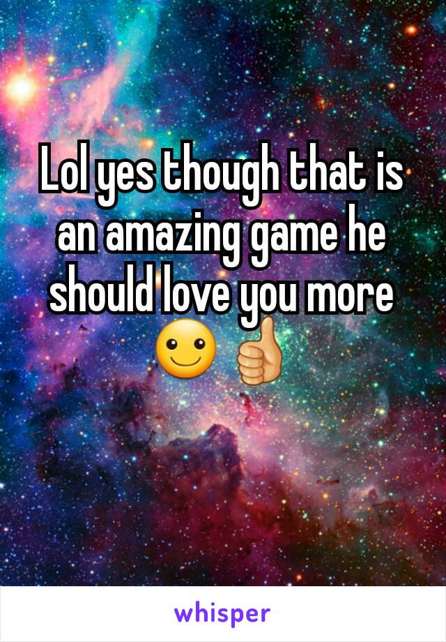 Lol yes though that is an amazing game he should love you more ☺👍