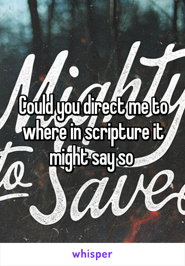 Could you direct me to where in scripture it might say so 