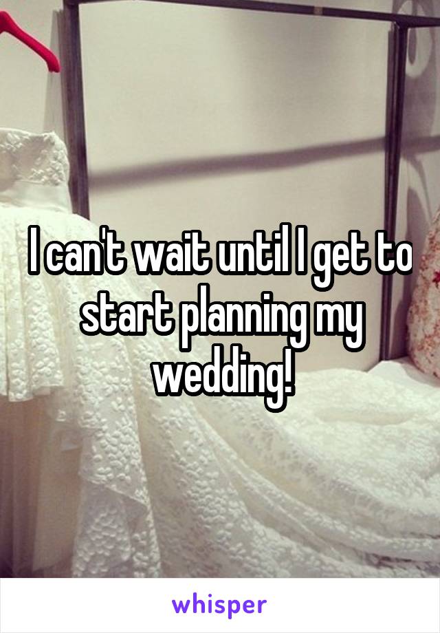 I can't wait until I get to start planning my wedding!