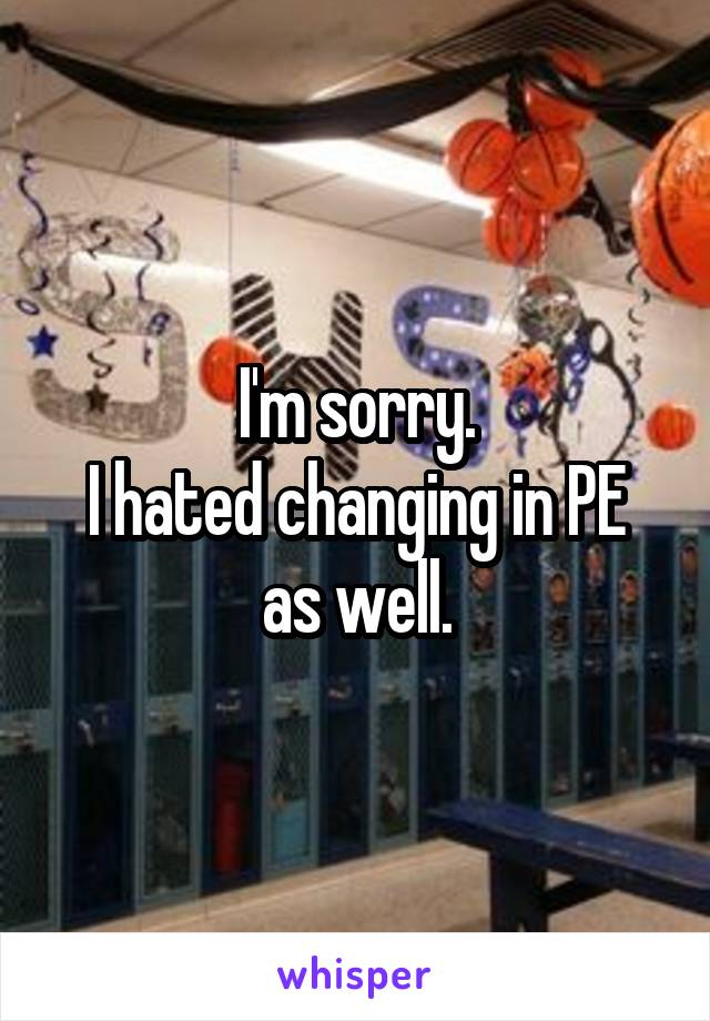 I'm sorry.
I hated changing in PE as well.