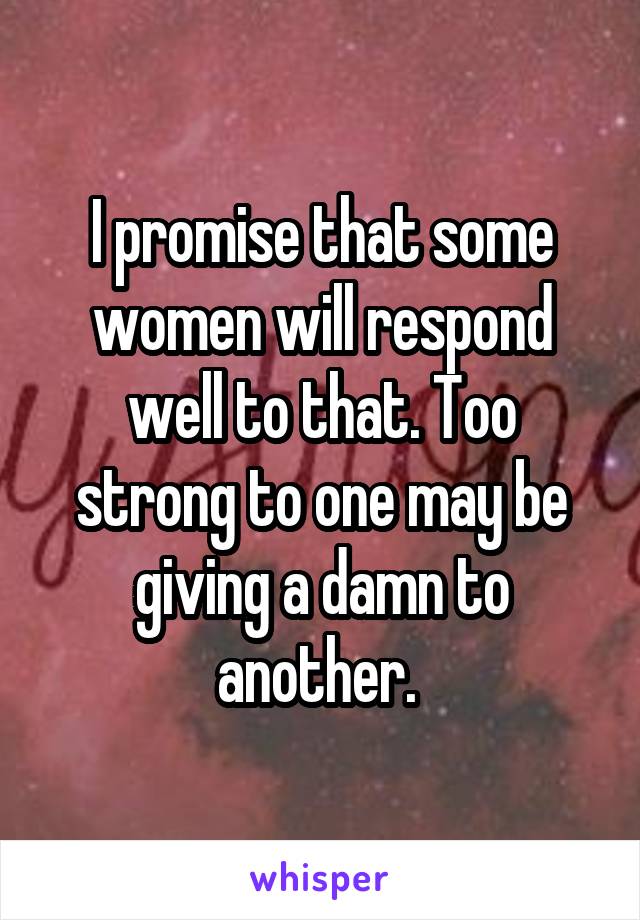 I promise that some women will respond well to that. Too strong to one may be giving a damn to another. 