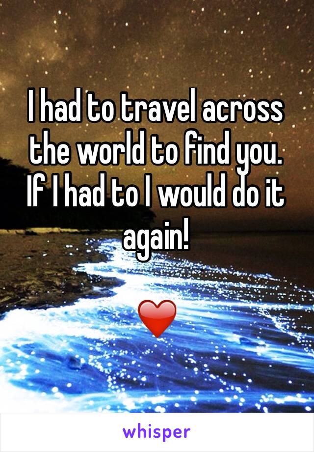 I had to travel across the world to find you.
If I had to I would do it again!

❤️