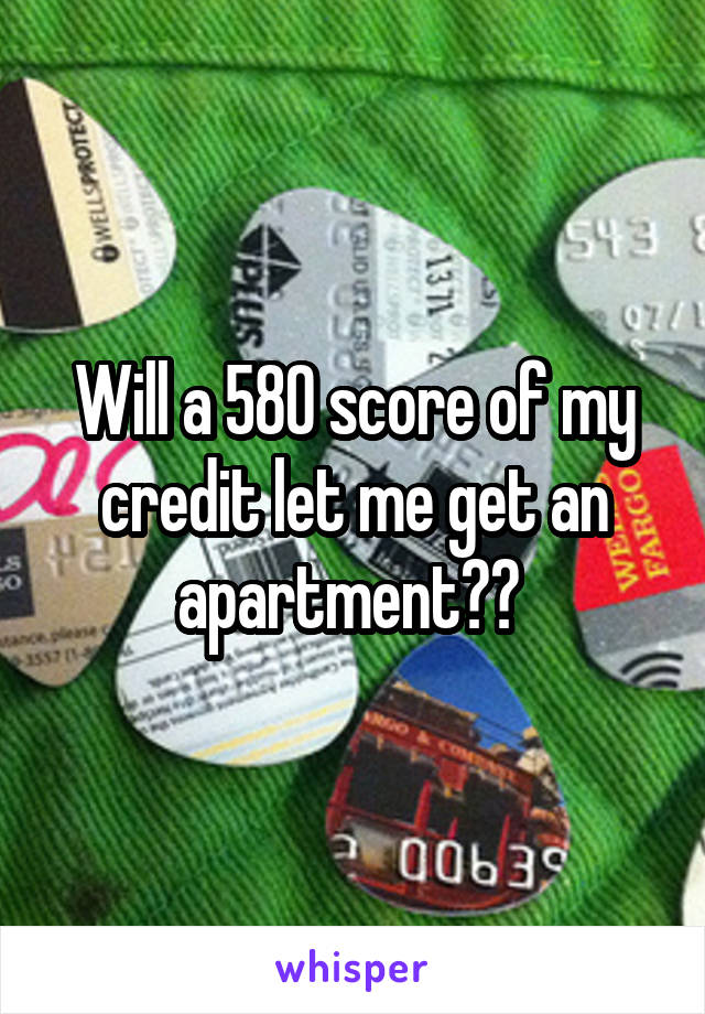 Will a 580 score of my credit let me get an apartment?? 