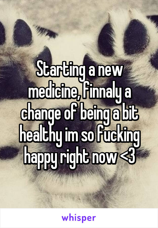 Starting a new medicine, finnaly a change of being a bit healthy im so fucking happy right now <3