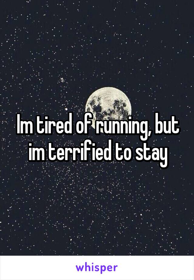 Im tired of running, but im terrified to stay