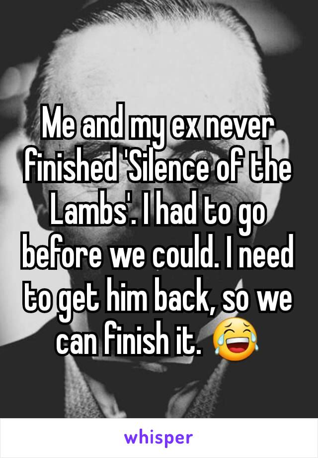 Me and my ex never finished 'Silence of the Lambs'. I had to go before we could. I need to get him back, so we can finish it. 😂