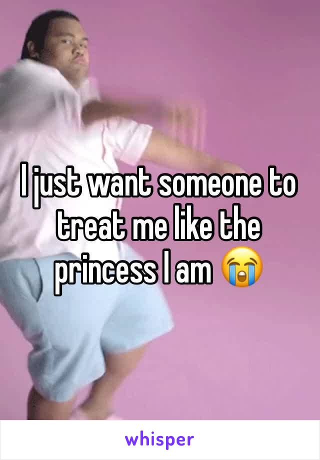 I just want someone to treat me like the princess I am 😭 
