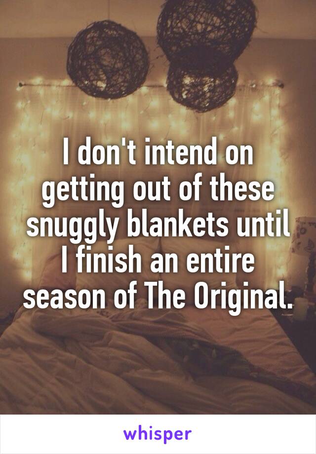 I don't intend on getting out of these snuggly blankets until I finish an entire season of The Original.