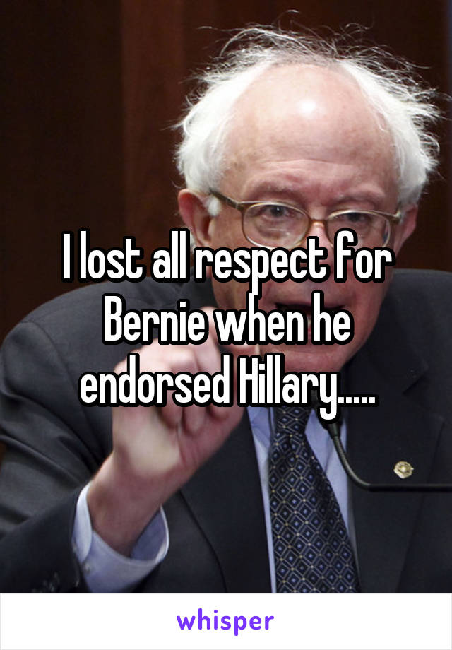 I lost all respect for Bernie when he endorsed Hillary.....