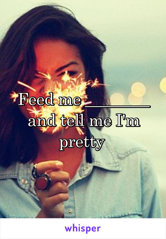 Feed me ________ and tell me I'm pretty 