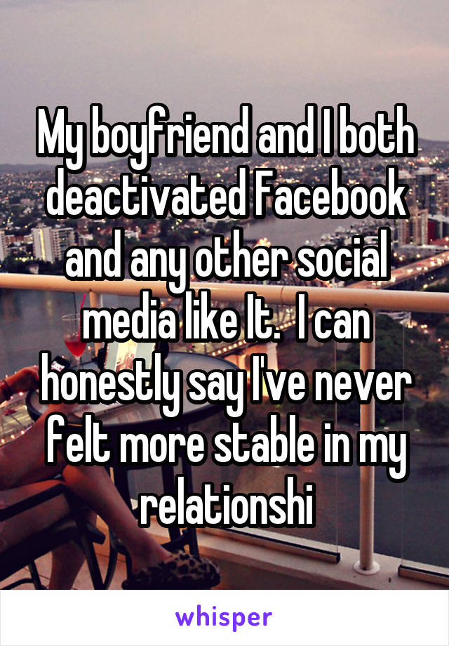 My boyfriend and I both deactivated Facebook and any other social media like It.  I can honestly say I've never felt more stable in my relationshi