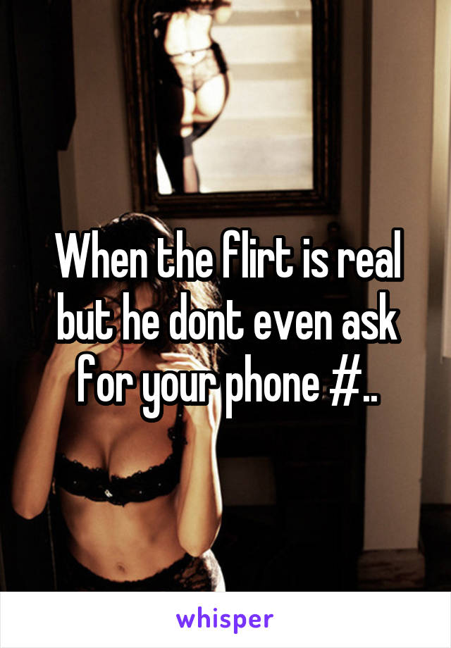 When the flirt is real but he dont even ask for your phone #..