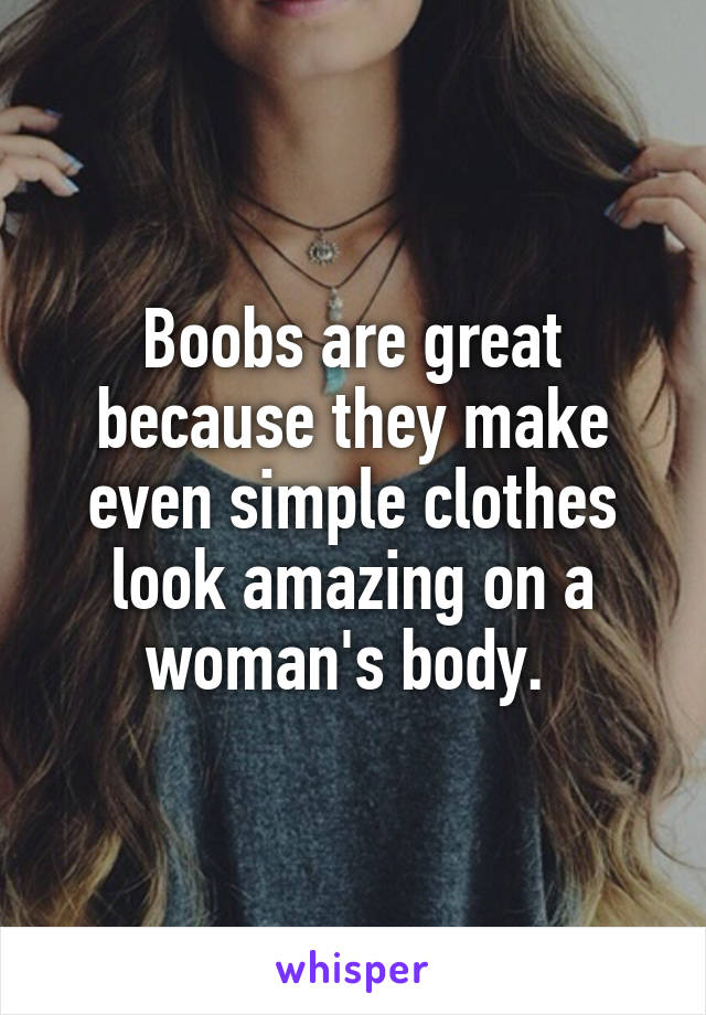 Boobs are great because they make even simple clothes look amazing on a woman's body. 
