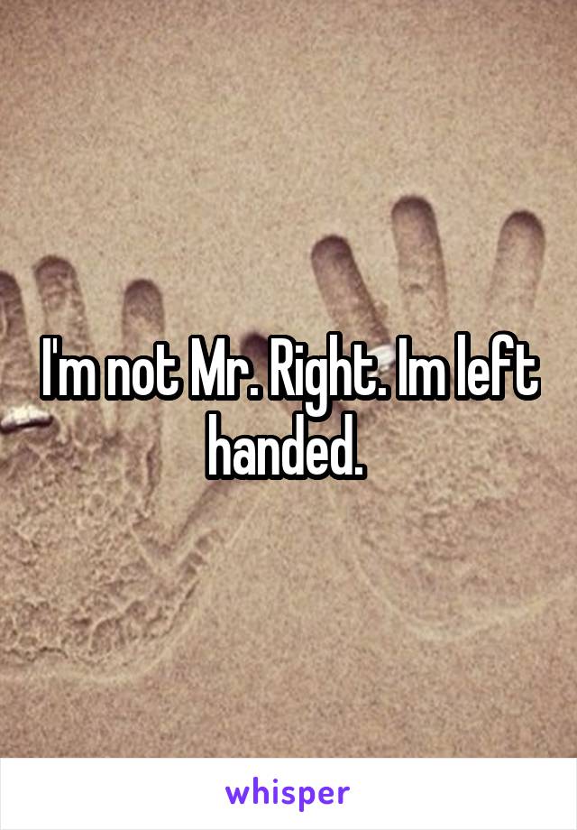 I'm not Mr. Right. Im left handed. 