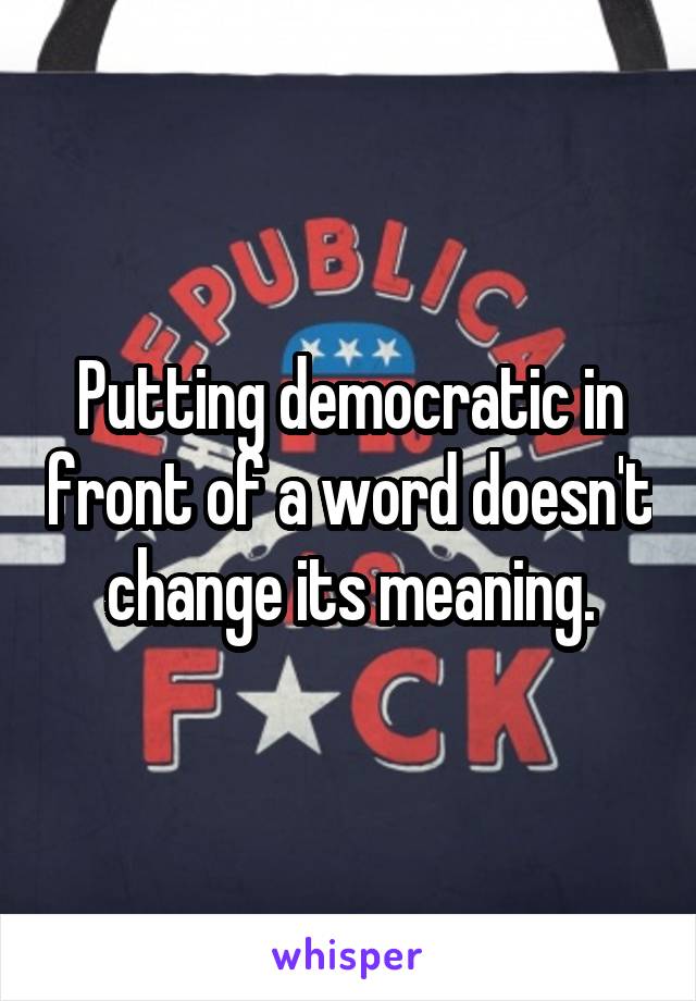 Putting democratic in front of a word doesn't change its meaning.