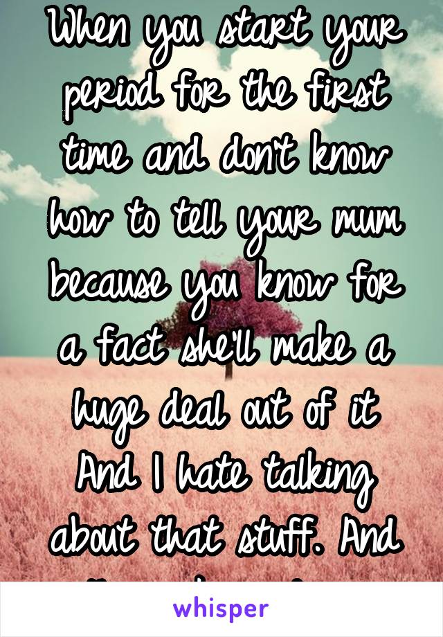 When you start your period for the first time and don't know how to tell your mum because you know for a fact she'll make a huge deal out of it
And I hate talking about that stuff. And the awkwardness