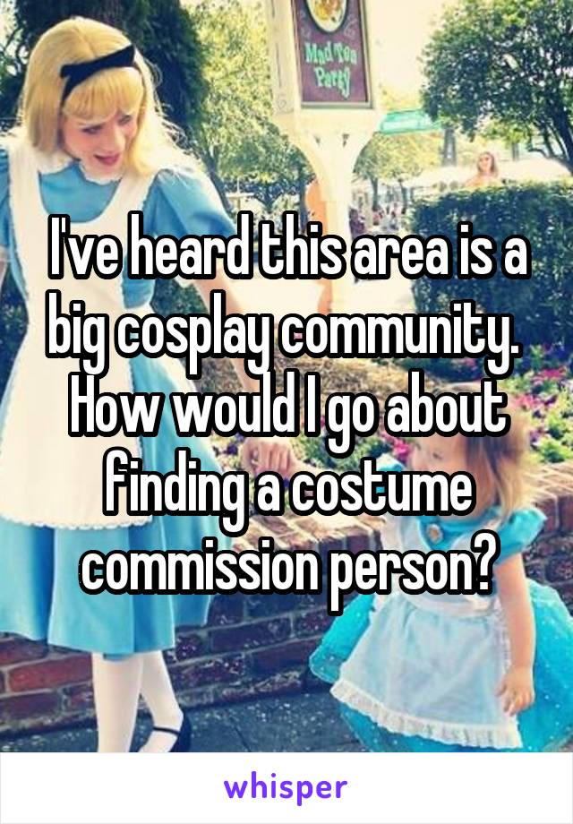 I've heard this area is a big cosplay community. 
How would I go about finding a costume commission person?