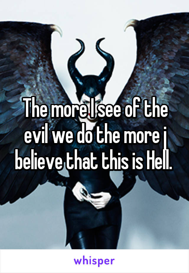 The more I see of the evil we do the more j believe that this is Hell. 