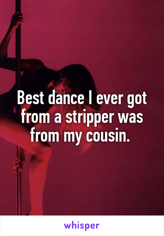 Best dance I ever got from a stripper was from my cousin. 