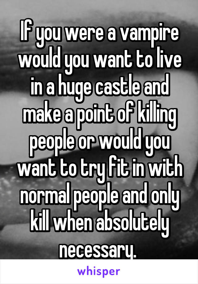 If you were a vampire would you want to live in a huge castle and make a point of killing people or would you want to try fit in with normal people and only kill when absolutely necessary. 