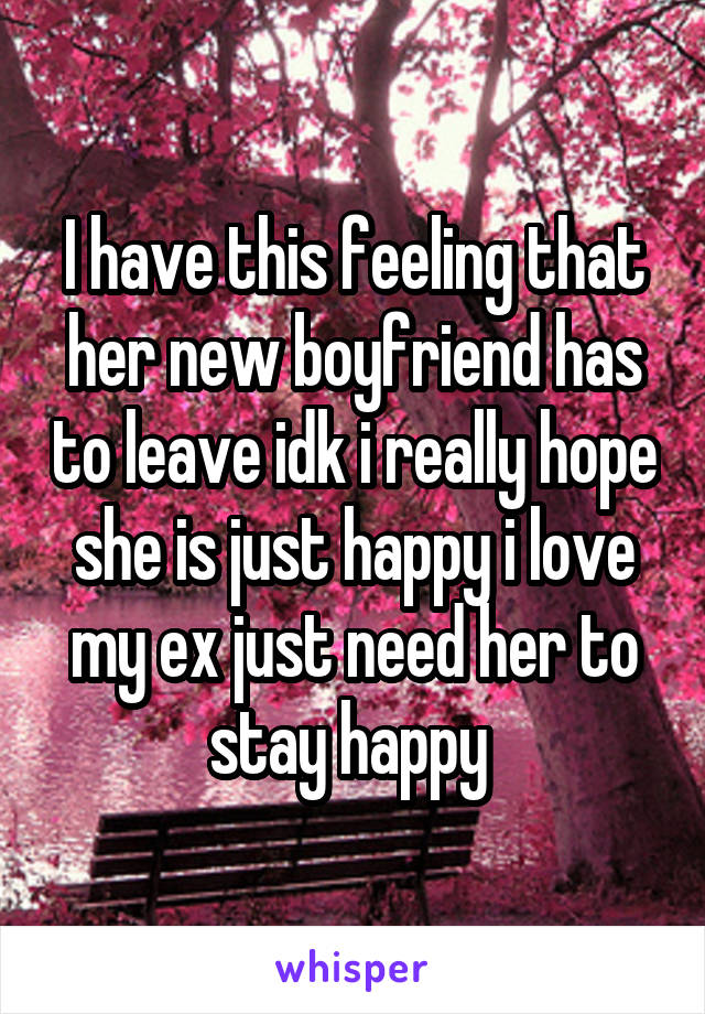 I have this feeling that her new boyfriend has to leave idk i really hope she is just happy i love my ex just need her to stay happy 