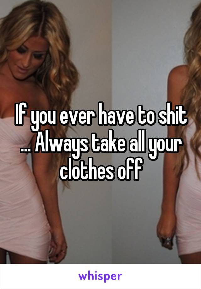 If you ever have to shit ... Always take all your clothes off