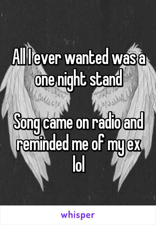 All I ever wanted was a one night stand

Song came on radio and reminded me of my ex lol