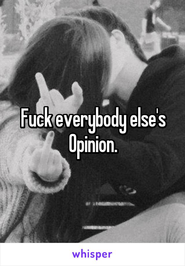 Fuck everybody else's Opinion.