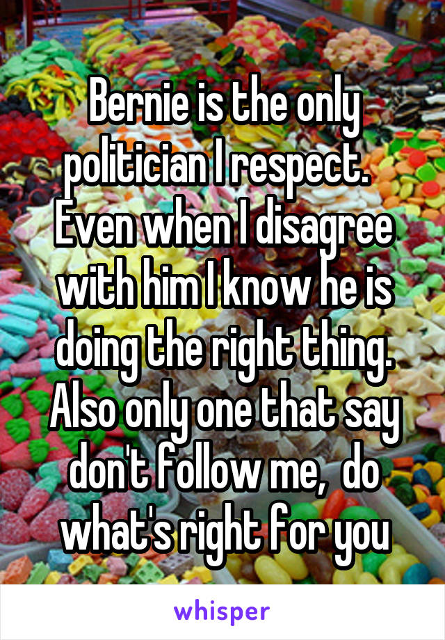 Bernie is the only politician I respect.   Even when I disagree with him I know he is doing the right thing. Also only one that say don't follow me,  do what's right for you