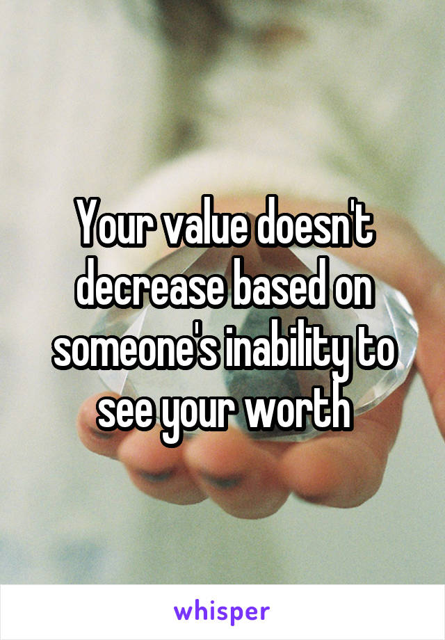 Your value doesn't decrease based on someone's inability to see your worth