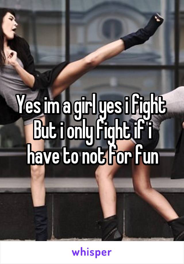 Yes im a girl yes i fight 
But i only fight if i have to not for fun